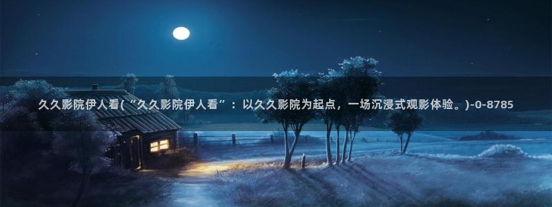 狼人伊人视屏：久久影院伊人看(“久久影院伊人看”：以久久影院为起点，一场沉浸式观