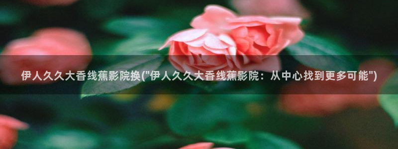 伊人深爱中文网视频下载：伊人久久大香线蕉影院换(\