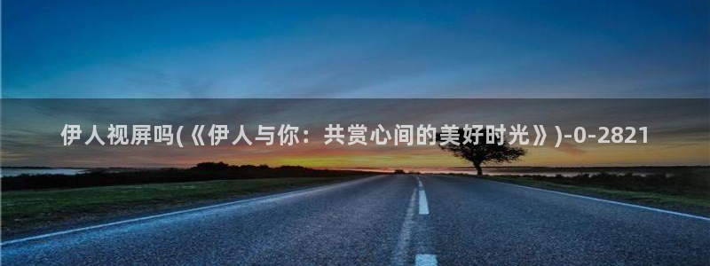 精品久久影院伊人：伊人视屏吗(《伊人与你：共赏心间的美好时光》)